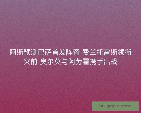 阿斯预测巴萨首发阵容 费兰托雷斯领衔突前 奥尔莫与阿劳霍携手出战