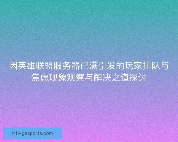 因英雄联盟服务器已满引发的玩家排队与焦虑现象观察与解决之道探讨