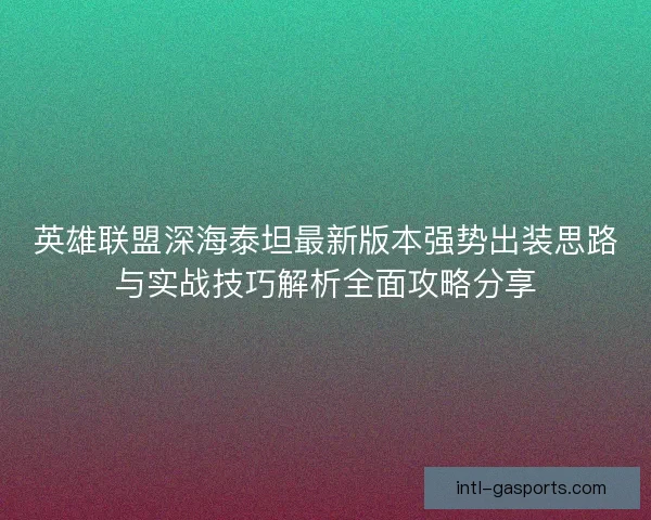 英雄联盟深海泰坦最新版本强势出装思路与实战技巧解析全面攻略分享