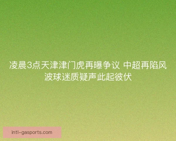 凌晨3点天津津门虎再曝争议 中超再陷风波球迷质疑声此起彼伏