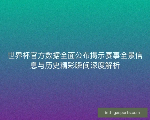 世界杯官方数据全面公布揭示赛事全景信息与历史精彩瞬间深度解析